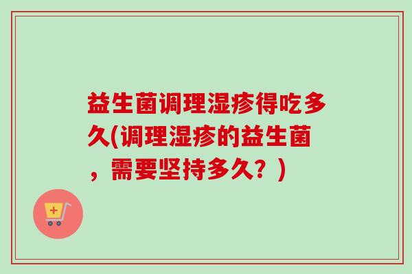 益生菌调理得吃多久(调理的益生菌,需要坚持多久?) 益生菌调理得吃多久(调理的益生菌,需要坚持多久?)