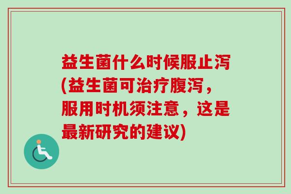 益生菌什么时候服止泻(益生菌可，服用时机须注意，这是新研究的建议)