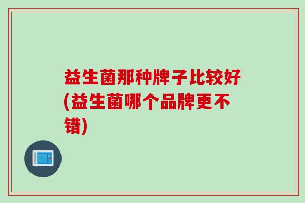 益生菌那种牌子比较好(益生菌哪个品牌更不错) 益生菌那种牌子比较好(益生菌哪个品牌更不错)