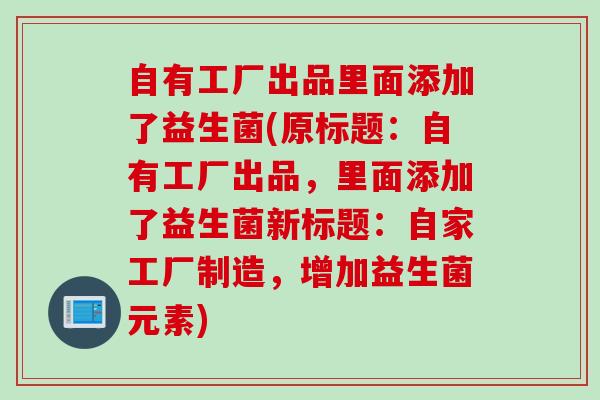 自有工厂出品里面添加了益生菌(原标题：自有工厂出品，里面添加了益生菌新标题：自家工厂制造，增加益生菌元素)
