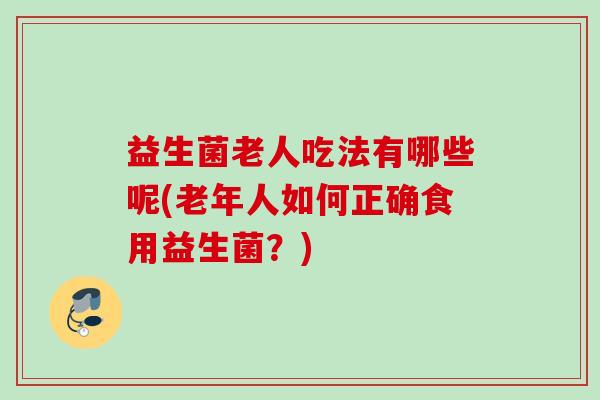 益生菌老人吃法有哪些呢(老年人如何正确食用益生菌？)