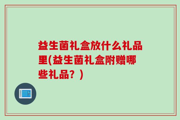 益生菌礼盒放什么礼品里(益生菌礼盒附赠哪些礼品？)