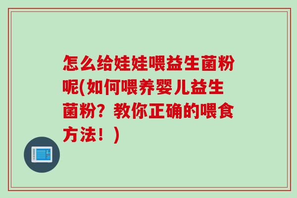怎么给娃娃喂益生菌粉呢(如何喂养婴儿益生菌粉？教你正确的喂食方法！)