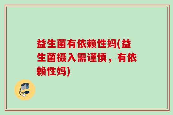 益生菌有依赖性妈(益生菌摄入需谨慎,有依赖性妈) 益生菌有依赖性妈(益生菌摄入需谨慎,有依赖性妈)