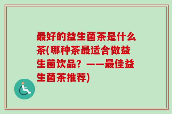 最好的益生菌茶是什么茶(哪种茶最适合做益生菌饮品？——最佳益生菌茶推荐)