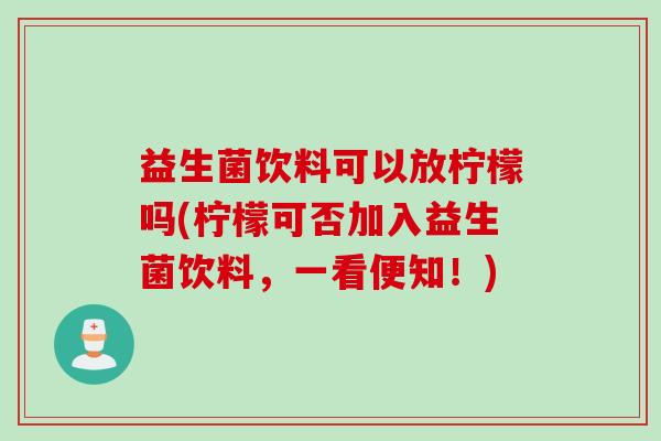 益生菌饮料可以放柠檬吗(柠檬可否加入益生菌饮料，一看便知！)