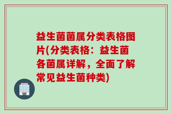 益生菌菌属分类表格图片(分类表格：益生菌各菌属详解，全面了解常见益生菌种类)