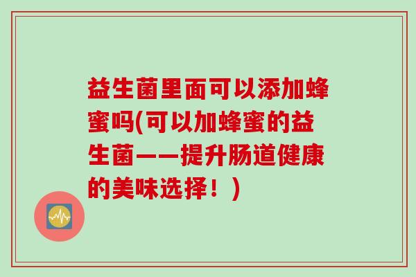益生菌里面可以添加蜂蜜吗(可以加蜂蜜的益生菌——提升肠道健康的美味选择！)