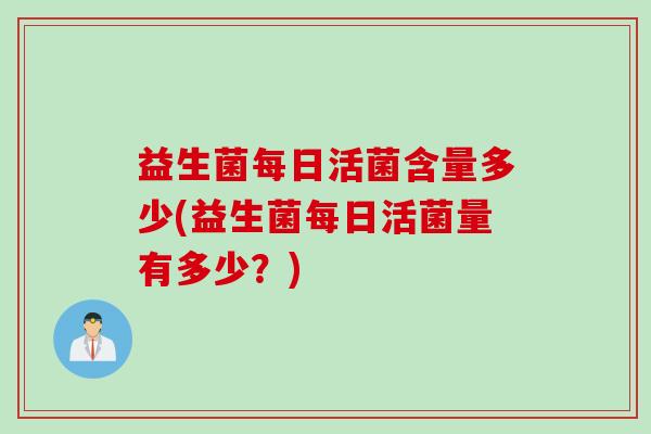益生菌每日活菌含量多少(益生菌每日活菌量有多少？)