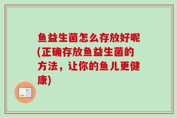 鱼益生菌怎么存放好呢(正确存放鱼益生菌的方法,让你的鱼儿更健康) 鱼益生菌怎么存放好呢(正确存放鱼益生菌的方法,让你的鱼儿更健康)