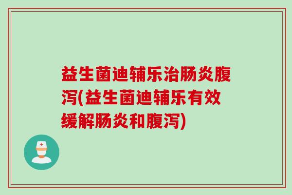 益生菌迪辅乐(益生菌迪辅乐有效缓解和) 益生菌迪辅乐(益生菌迪辅乐有效缓解和)