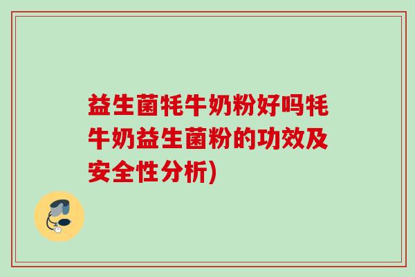 益生菌牦牛奶粉好吗牦牛奶益生菌粉的功效及安全性分析)