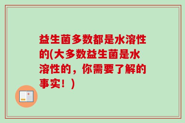 益生菌多数都是水溶性的(大多数益生菌是水溶性的,你需要了解的事实!) 益生菌多数都是水溶性的(大多数益生菌是水溶性的,你需要了解的事实!)