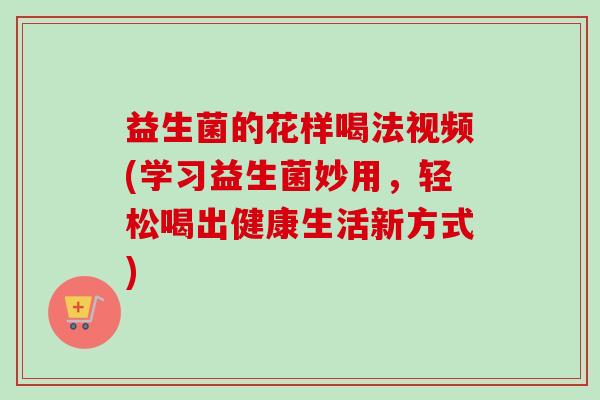 益生菌的花样喝法视频(学习益生菌妙用,轻松喝出健康生活新方式) 益生菌的花样喝法视频(学习益生菌妙用,轻松喝出健康生活新方式)