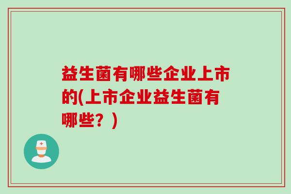 益生菌有哪些企业上市的(上市企业益生菌有哪些？)