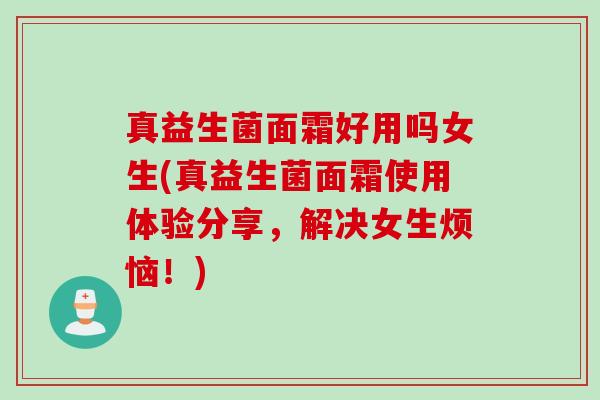 真益生菌面霜好用吗女生(真益生菌面霜使用体验分享,解决女生烦恼!) 真益生菌面霜好用吗女生(真益生菌面霜使用体验分享,解决女生烦恼!)