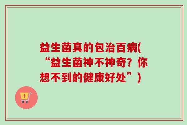 益生菌真的包百(“益生菌神不神奇？你想不到的健康好处”)