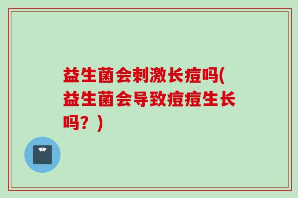 益生菌会刺激长痘吗(益生菌会导致痘痘生长吗?) 益生菌会刺激长痘吗(益生菌会导致痘痘生长吗?)