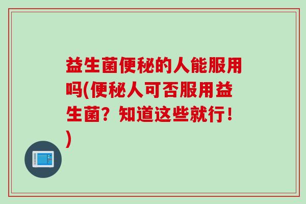 益生菌的人能服用吗(人可否服用益生菌？知道这些就行！)