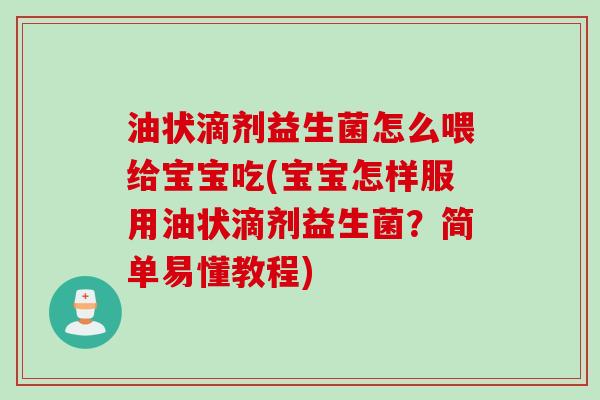 油状滴剂益生菌怎么喂给宝宝吃(宝宝怎样服用油状滴剂益生菌？简单易懂教程)