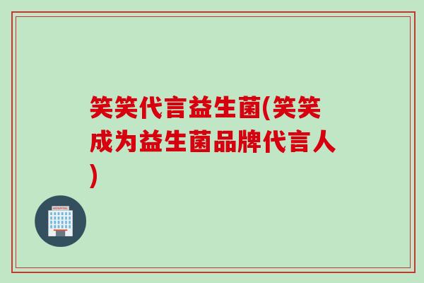 笑笑代言益生菌(笑笑成为益生菌品牌代言人) 笑笑代言益生菌(笑笑成为益生菌品牌代言人)
