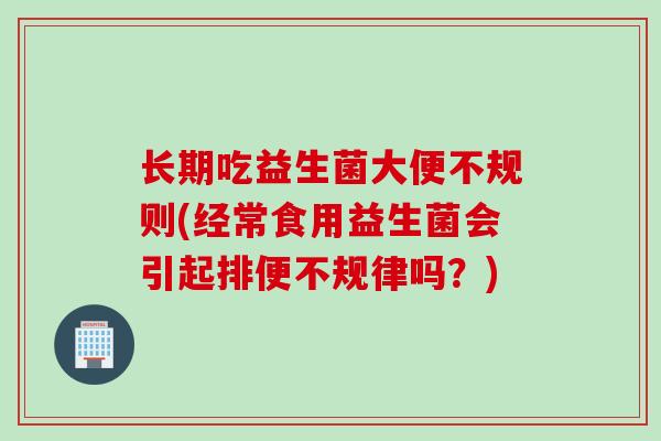 长期吃益生菌大便不规则(经常食用益生菌会引起排便不规律吗?) 长期吃益生菌大便不规则(经常食用益生菌会引起排便不规律吗?)