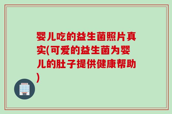 婴儿吃的益生菌照片真实(可爱的益生菌为婴儿的肚子提供健康帮助)