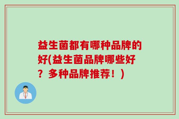 益生菌都有哪种品牌的好(益生菌品牌哪些好?多种品牌推荐!) 益生菌都有哪种品牌的好(益生菌品牌哪些好?多种品牌推荐!)