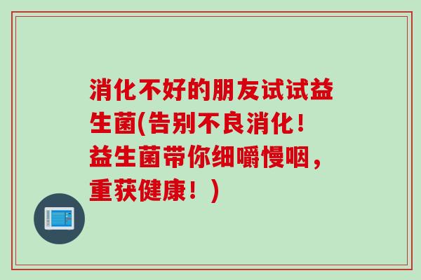 消化不好的朋友试试益生菌(告别不良消化！益生菌带你细嚼慢咽，重获健康！)
