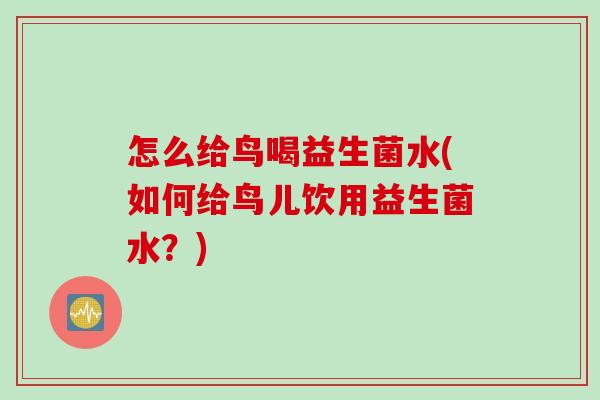 怎么给鸟喝益生菌水(如何给鸟儿饮用益生菌水?) 怎么给鸟喝益生菌水(如何给鸟儿饮用益生菌水?)