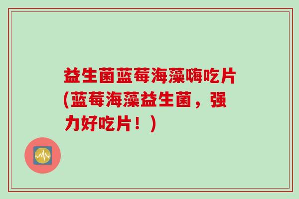 益生菌蓝莓海藻嗨吃片(蓝莓海藻益生菌，强力好吃片！)
