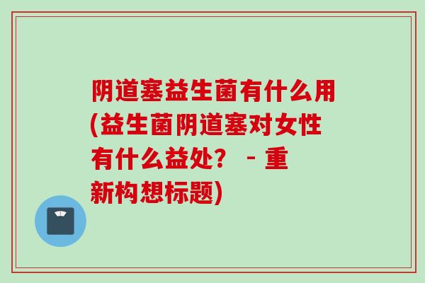 塞益生菌有什么用(益生菌塞对女性有什么益处? - 重新构想标题) 塞益生菌有什么用(益生菌塞对女性有什么益处? - 重新构想标题)