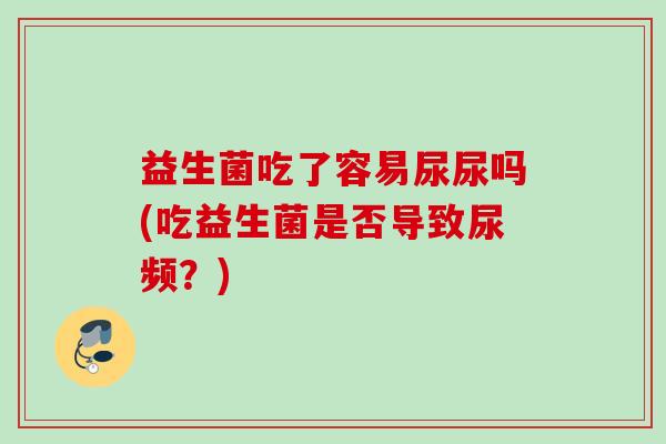 益生菌吃了容易尿尿吗(吃益生菌是否导致尿频？)
