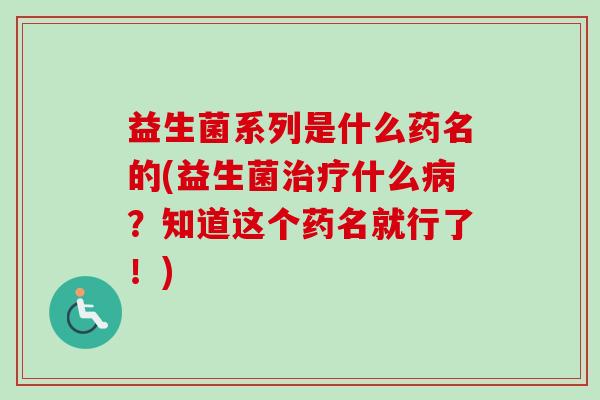 益生菌系列是什么药名的(益生菌什么?知道这个药名就行了!) 益生菌系列是什么药名的(益生菌什么?知道这个药名就行了!)