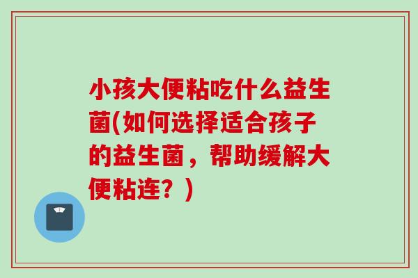 小孩大便粘吃什么益生菌(如何选择适合孩子的益生菌，帮助缓解大便粘连？)