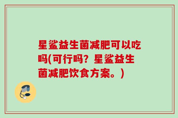 星鲨益生菌可以吃吗(可行吗?星鲨益生菌饮食方案。) 星鲨益生菌可以吃吗(可行吗?星鲨益生菌饮食方案。)