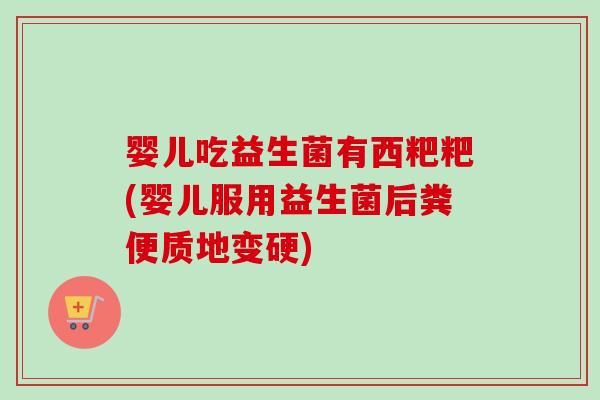 婴儿吃益生菌有西粑粑(婴儿服用益生菌后粪便质地变硬) 婴儿吃益生菌有西粑粑(婴儿服用益生菌后粪便质地变硬)
