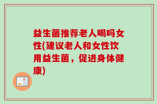 益生菌推荐老人喝吗女性(建议老人和女性饮用益生菌,促进身体健康) 益生菌推荐老人喝吗女性(建议老人和女性饮用益生菌,促进身体健康)