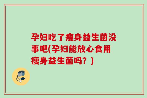 孕妇吃了瘦身益生菌没事吧(孕妇能放心食用瘦身益生菌吗？)