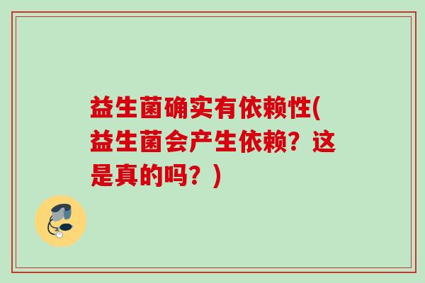 益生菌确实有依赖性(益生菌会产生依赖?这是真的吗?) 益生菌确实有依赖性(益生菌会产生依赖?这是真的吗?)