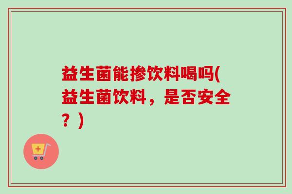 益生菌能掺饮料喝吗(益生菌饮料，是否安全？)