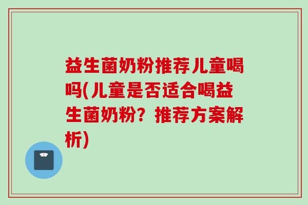 益生菌奶粉推荐儿童喝吗(儿童是否适合喝益生菌奶粉？推荐方案解析)