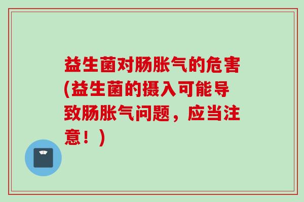 益生菌对肠的危害(益生菌的摄入可能导致肠问题，应当注意！)