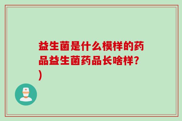 益生菌是什么模样的药品益生菌药品长啥样?) 益生菌是什么模样的药品益生菌药品长啥样?)