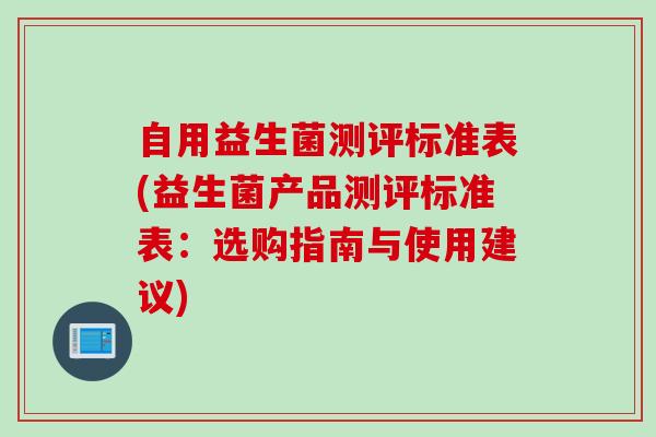 自用益生菌测评标准表(益生菌产品测评标准表：选购指南与使用建议)