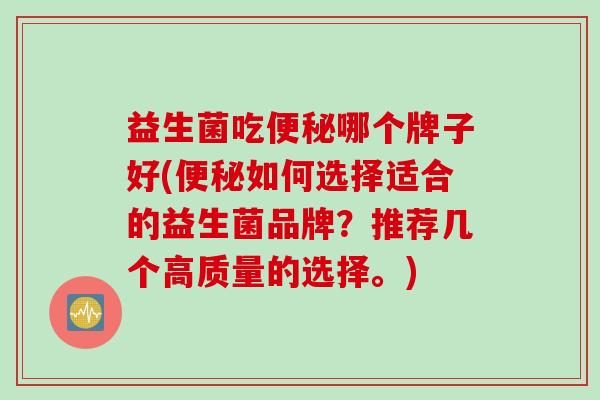 益生菌吃哪个牌子好(如何选择适合的益生菌品牌？推荐几个高质量的选择。)