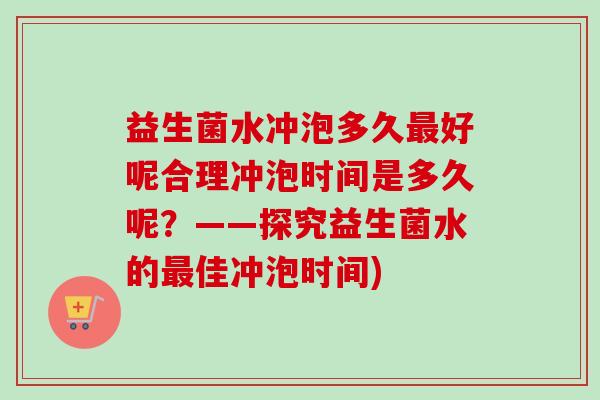 益生菌水冲泡多久好呢合理冲泡时间是多久呢？——探究益生菌水的佳冲泡时间)