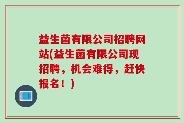 益生菌有限公司招聘网站(益生菌有限公司现招聘，机会难得，赶快报名！)
