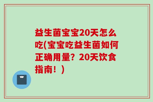 益生菌宝宝20天怎么吃(宝宝吃益生菌如何正确用量？20天饮食指南！)