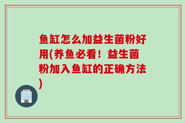鱼缸怎么加益生菌粉好用(养鱼必看！益生菌粉加入鱼缸的正确方法)